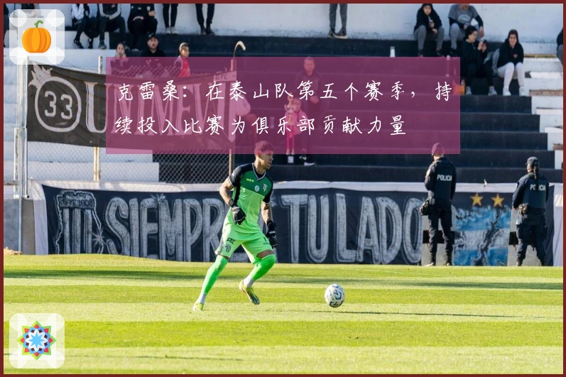 克雷桑：在泰山队第五个赛季，持续投入比赛为俱乐部贡献力量