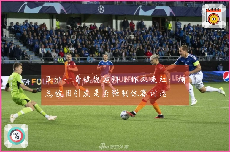 亚洲一哥逃离迪拜小作文走红，梅总被困引发是否强制休赛讨论