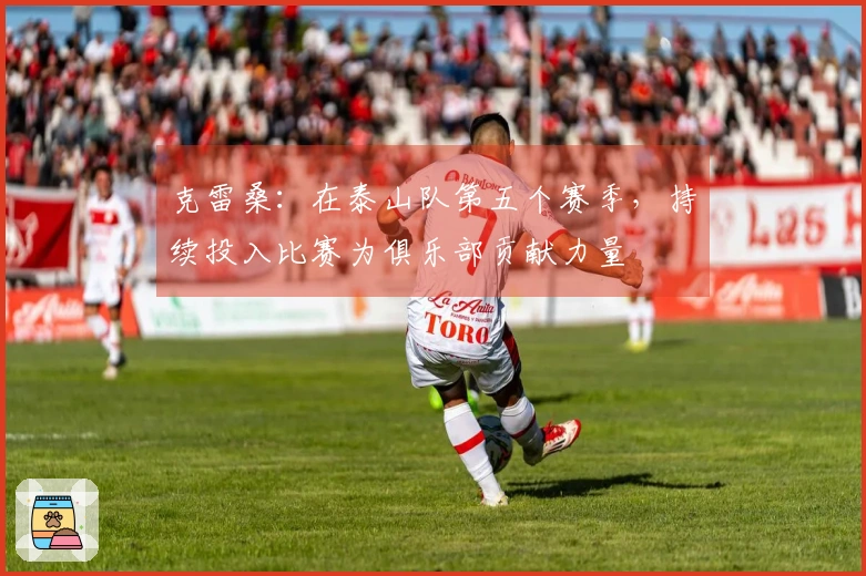 克雷桑：在泰山队第五个赛季，持续投入比赛为俱乐部贡献力量