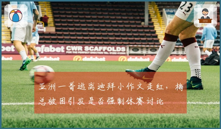 亚洲一哥逃离迪拜小作文走红，梅总被困引发是否强制休赛讨论