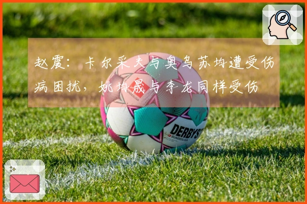 赵震：卡尔采夫与奥乌苏均遭受伤病困扰，姚均晟与李龙同样受伤