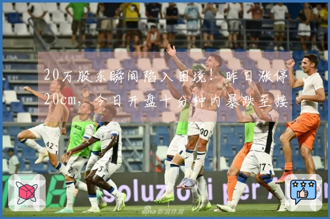 20万股东瞬间陷入困境！昨日涨停20cm，今日开盘十分钟内暴跌至接近跌停！