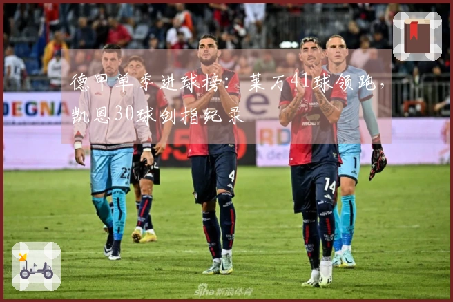 德甲单季进球榜：莱万41球领跑，凯恩30球剑指纪录