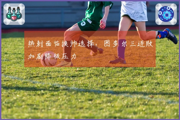 热刺面临换帅选择，图多尔三连败加剧降级压力