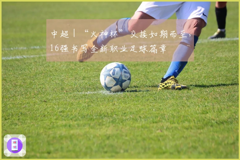中超｜“火神杯”交接如期而至，16强书写全新职业足球篇章