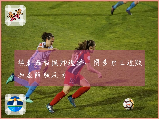 热刺面临换帅选择，图多尔三连败加剧降级压力