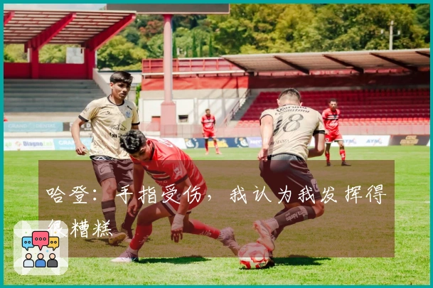 哈登：手指受伤，我认为我发挥得很糟糕