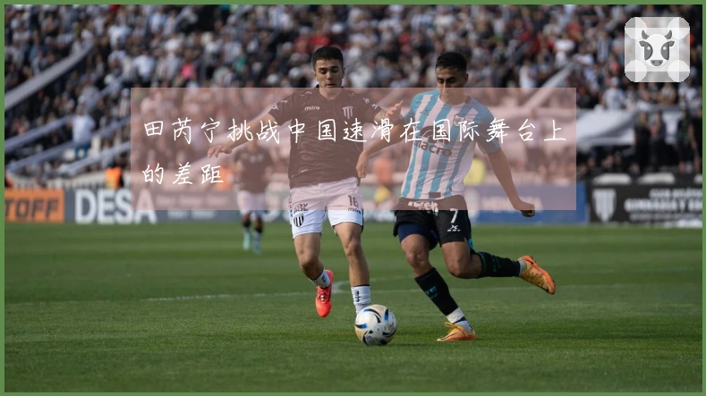 田芮宁挑战中国速滑在国际舞台上的差距