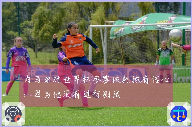 内马尔对世界杯参赛依然抱有信心，因为他没有进行测试