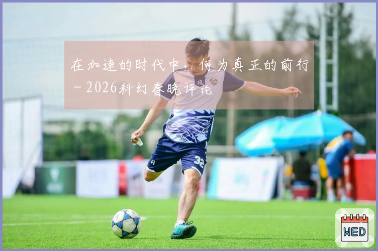 在加速的时代中，何为真正的前行 - 2026科幻春晚评论