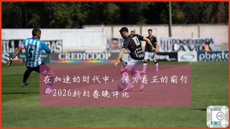 在加速的时代中，何为真正的前行 - 2026科幻春晚评论