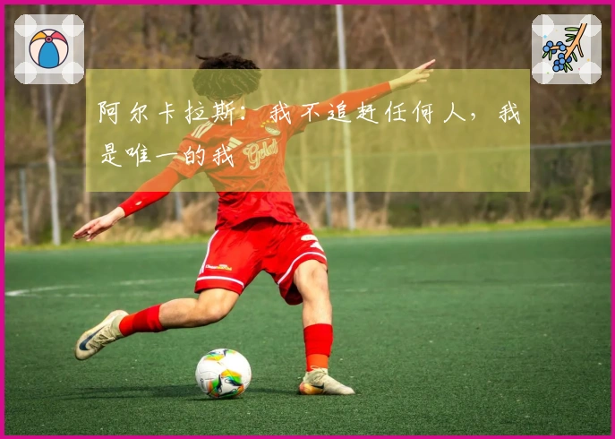 阿尔卡拉斯：我不追赶任何人，我是唯一的我
