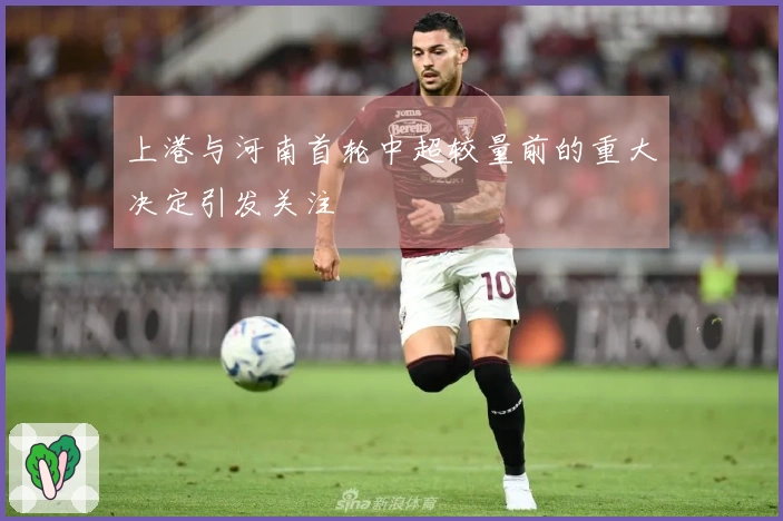 上港与河南首轮中超较量前的重大决定引发关注