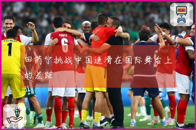 田芮宁挑战中国速滑在国际舞台上的差距