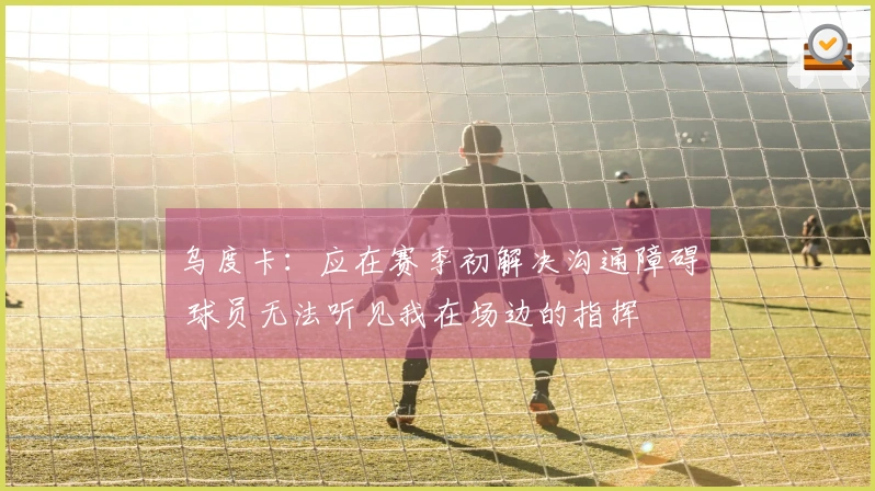 乌度卡：应在赛季初解决沟通障碍 球员无法听见我在场边的指挥