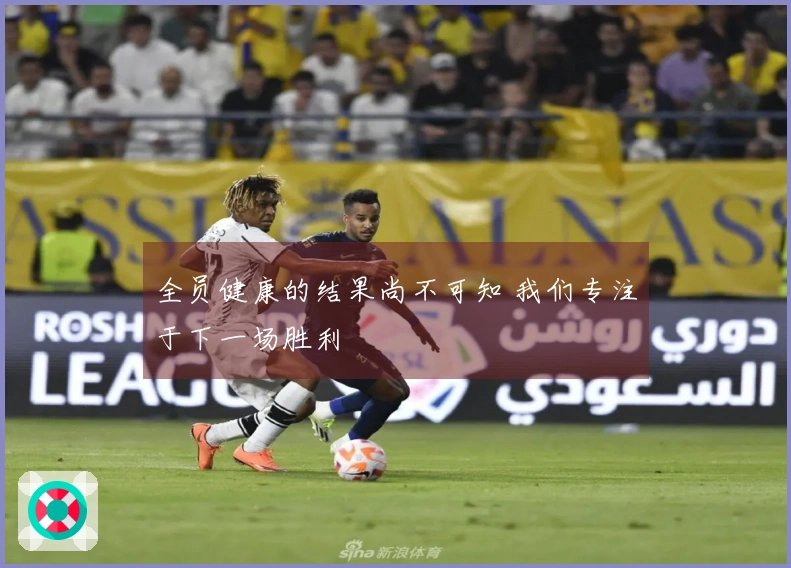 全员健康的结果尚不可知 我们专注于下一场胜利