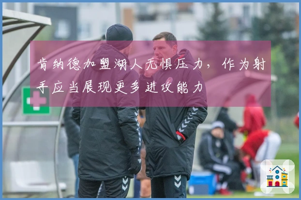 肯纳德加盟湖人无惧压力，作为射手应当展现更多进攻能力