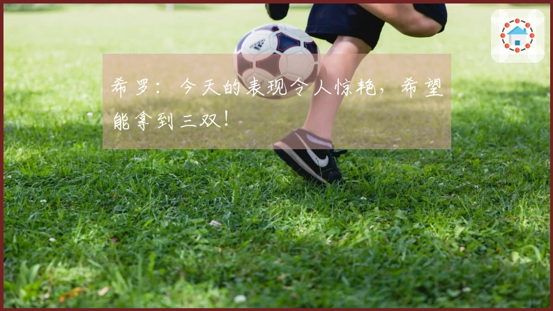 希罗：今天的表现令人惊艳，希望能拿到三双！