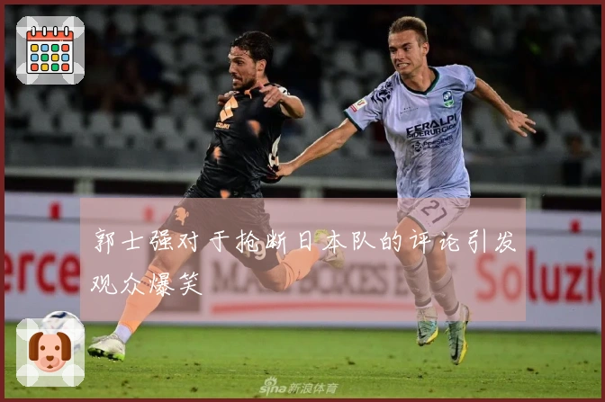 郭士强对于抢断日本队的评论引发观众爆笑