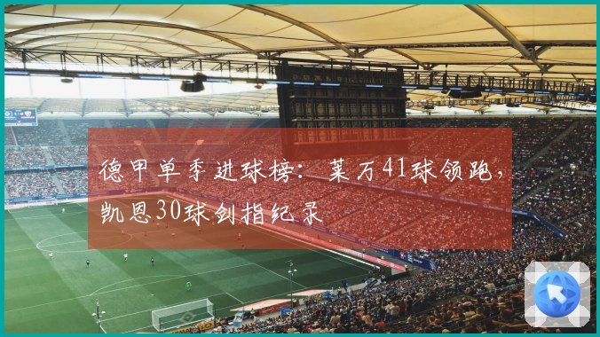 德甲单季进球榜：莱万41球领跑，凯恩30球剑指纪录