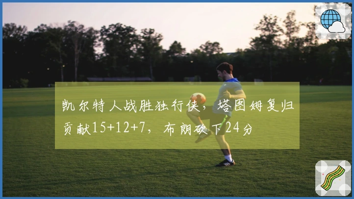 凯尔特人战胜独行侠，塔图姆复归贡献15+12+7，布朗砍下24分