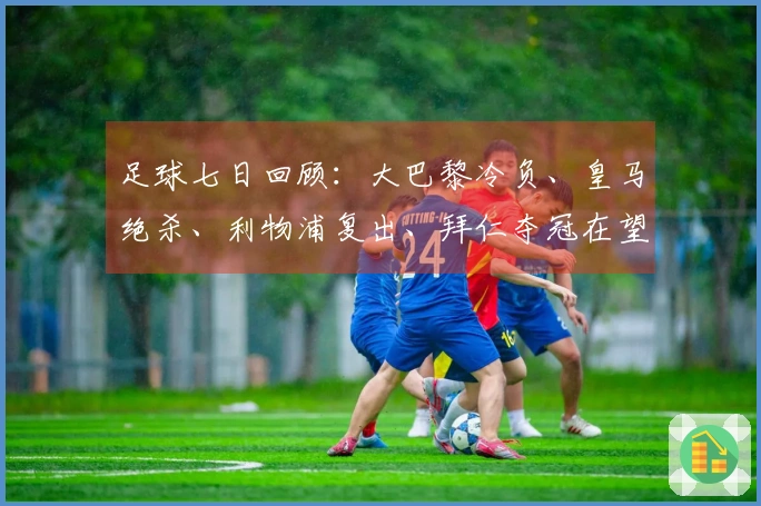 足球七日回顾：大巴黎冷负、皇马绝杀、利物浦复出、拜仁夺冠在望