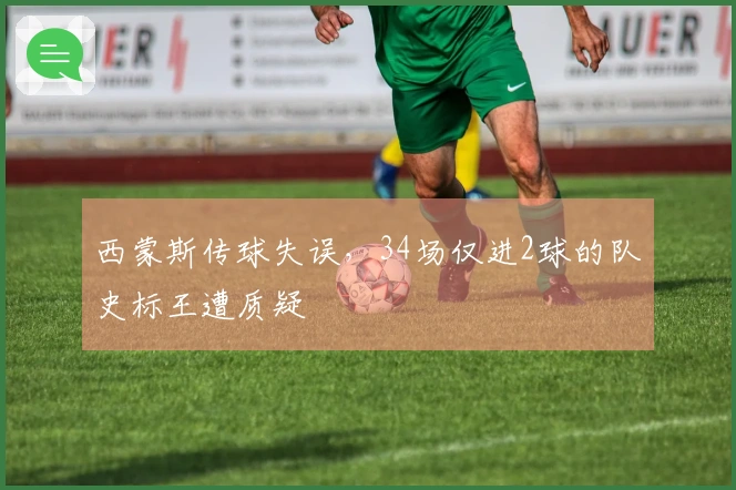 西蒙斯传球失误，34场仅进2球的队史标王遭质疑