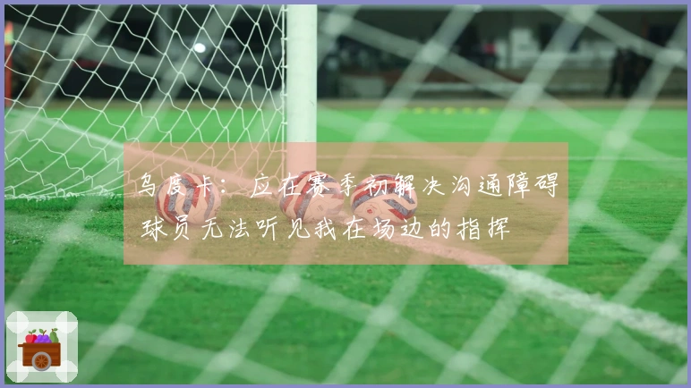 乌度卡：应在赛季初解决沟通障碍 球员无法听见我在场边的指挥