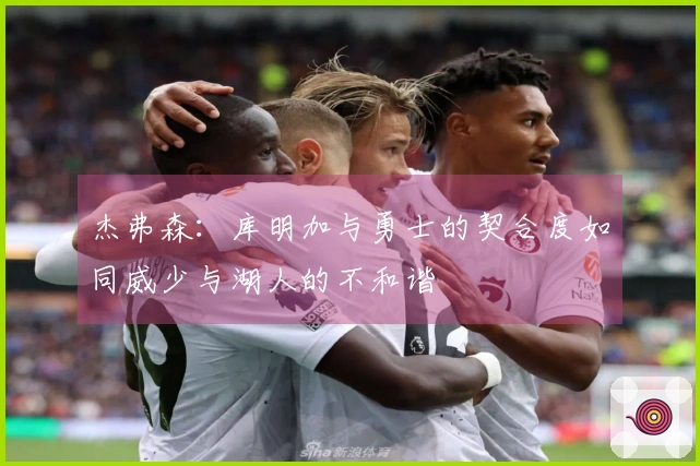 杰弗森：库明加与勇士的契合度如同威少与湖人的不和谐