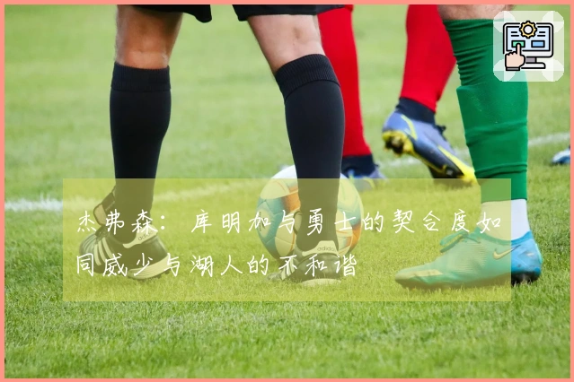 杰弗森：库明加与勇士的契合度如同威少与湖人的不和谐