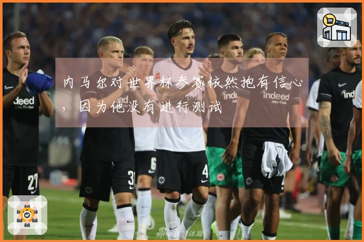 内马尔对世界杯参赛依然抱有信心，因为他没有进行测试